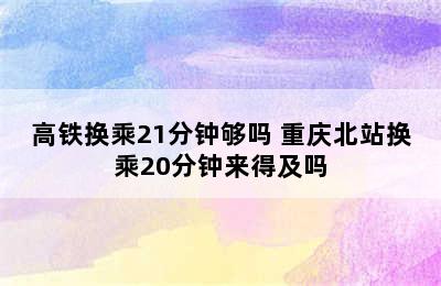 高铁换乘21分钟够吗 重庆北站换乘20分钟来得及吗